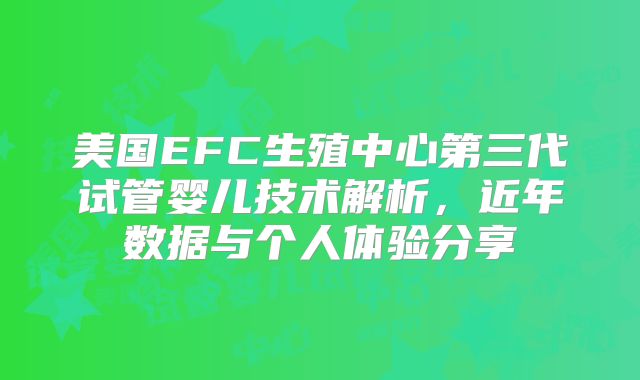 美国EFC生殖中心第三代试管婴儿技术解析，近年数据与个人体验分享