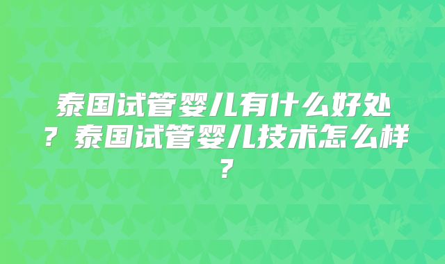 泰国试管婴儿有什么好处？泰国试管婴儿技术怎么样？