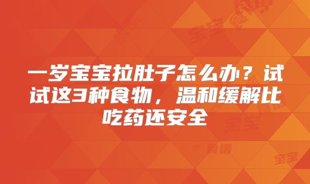一岁宝宝拉肚子怎么办？试试这3种食物，温和缓解比吃药还安全