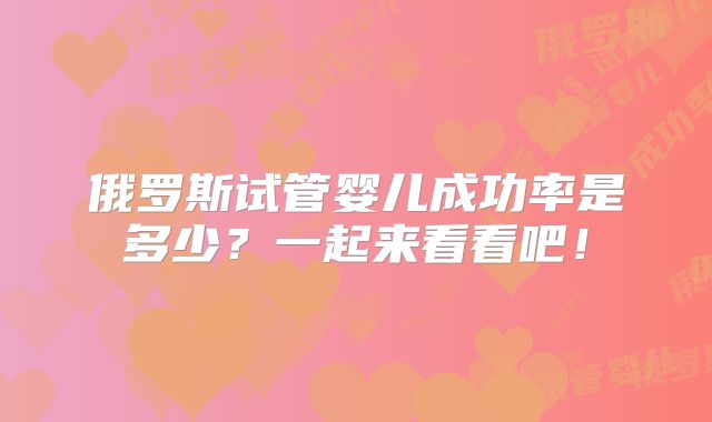 俄罗斯试管婴儿成功率是多少?一起来看看吧!