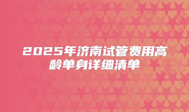 2025年济南试管费用高龄单身详细清单