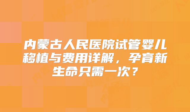内蒙古人民医院试管婴儿移植与费用详解，孕育新生命只需一次？