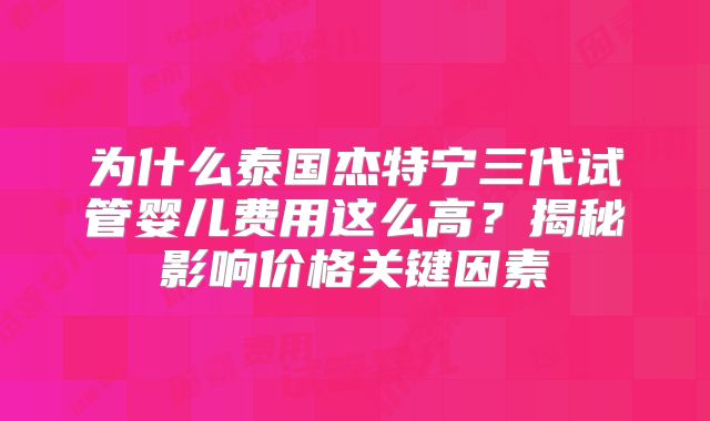 为什么泰国杰特宁三代试管婴儿费用这么高?揭秘影响价格关键因素