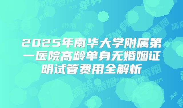 2025年南华大学附属第一医院高龄单身无婚姻证明试管费用全解析