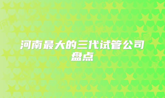 河南最大的三代试管公司盘点
