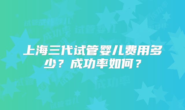 上海三代试管婴儿费用多少？成功率如何？