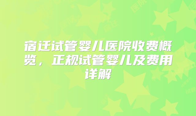 宿迁试管婴儿医院收费概览,正规试管婴儿及费用详解