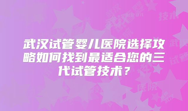 武汉试管婴儿医院选择攻略如何找到最适合您的三代试管技术？