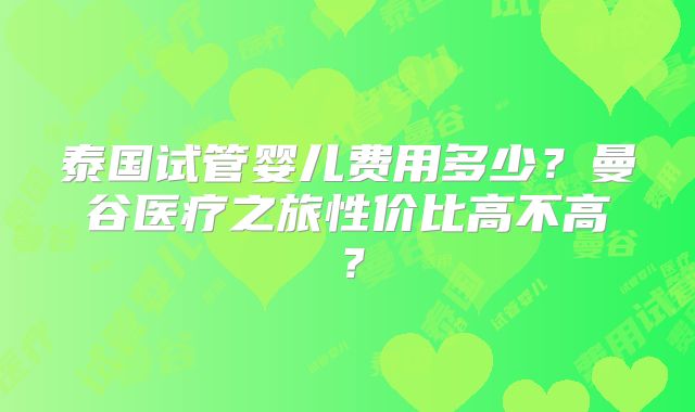 泰国试管婴儿费用多少?曼谷医疗之旅性价比高不高?