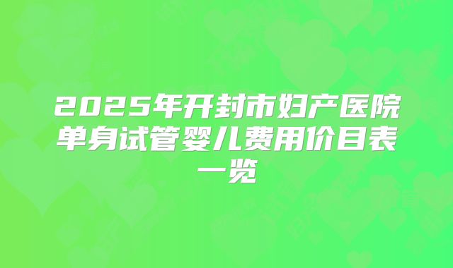 2025年开封市妇产医院单身试管婴儿费用价目表一览
