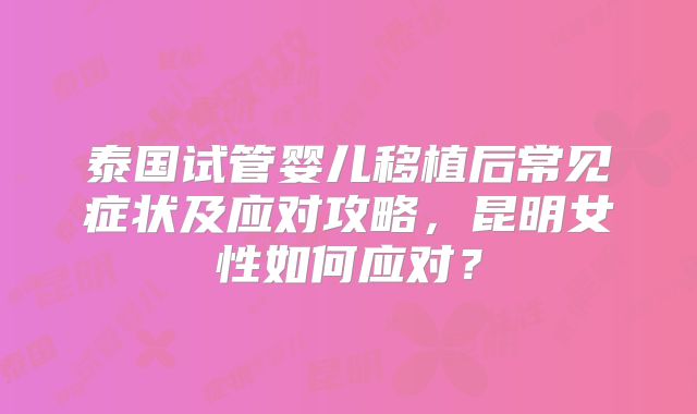 泰国试管婴儿移植后常见症状及应对攻略,昆明女性如何应对?