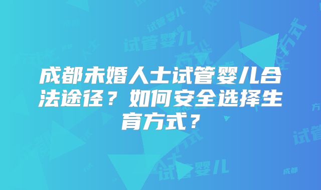 成都未婚人士试管婴儿合法途径？如何安全选择生育方式？