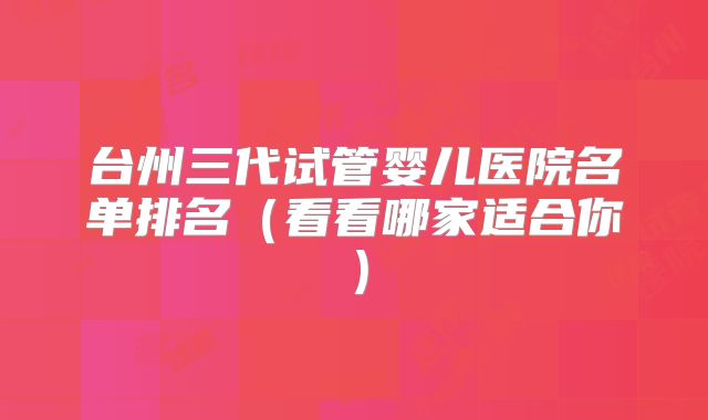台州三代试管婴儿医院名单排名（看看哪家适合你）
