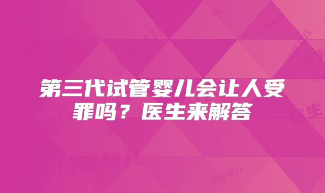 第三代试管婴儿会让人受罪吗？医生来解答