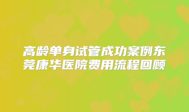 高龄单身试管成功案例东莞康华医院费用流程回顾