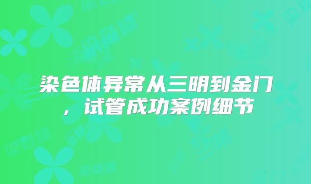 染色体异常从三明到金门,试管成功案例细节