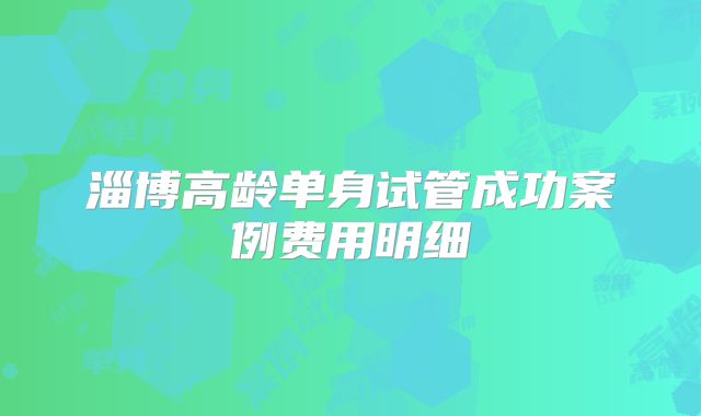 淄博高龄单身试管成功案例费用明细
