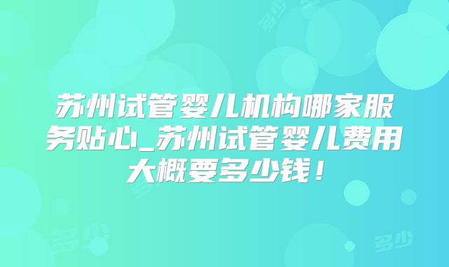 苏州试管婴儿机构哪家服务贴心_苏州试管婴儿费用大概要多少钱!
