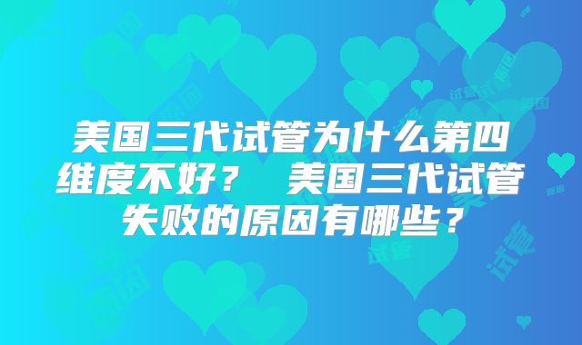 美国三代试管为什么第四维度不好? 美国三代试管失败的原因有哪些?