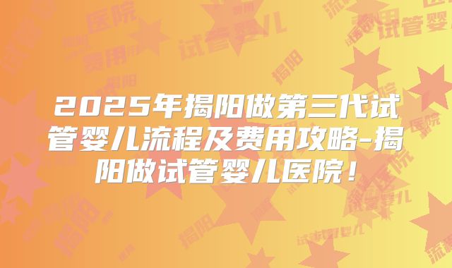 2025年揭阳做第三代试管婴儿流程及费用攻略-揭阳做试管婴儿医院！