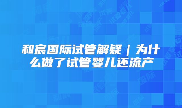 和宸国际试管解疑｜为什么做了试管婴儿还流产