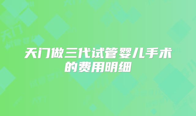 天门做三代试管婴儿手术的费用明细