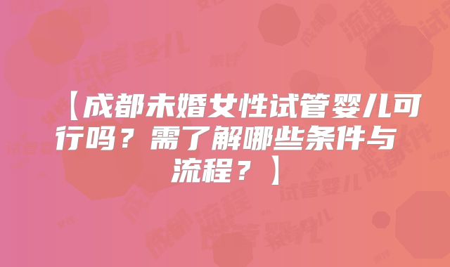 【成都未婚女性试管婴儿可行吗？需了解哪些条件与流程？】