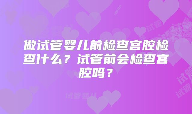 做试管婴儿前检查宫腔检查什么?试管前会检查宫腔吗?