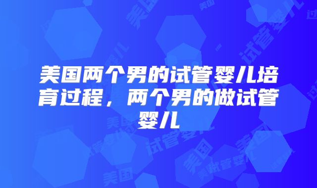美国两个男的试管婴儿培育过程,两个男的做试管婴儿