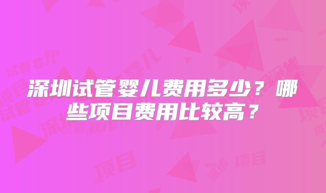 深圳试管婴儿费用多少？哪些项目费用比较高？