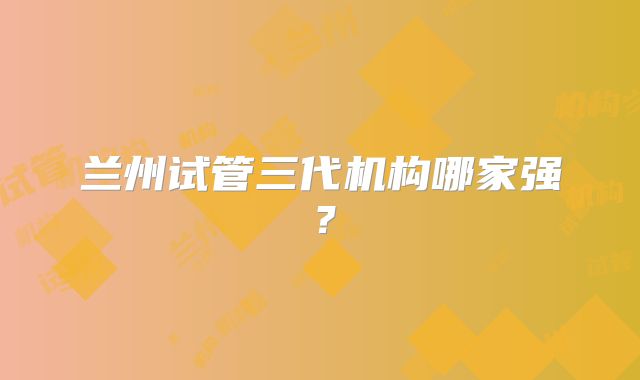 兰州试管三代机构哪家强?
