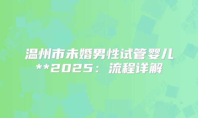温州市未婚男性试管婴儿**2025:流程详解