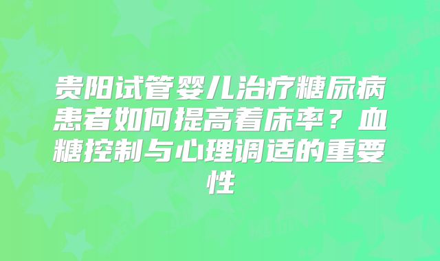 贵阳试管婴儿治疗糖尿病患者如何提高着床率？血糖控制与心理调适的重要性
