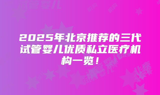 2025年北京推荐的三代试管婴儿优质私立医疗机构一览!