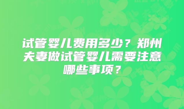 试管婴儿费用多少？郑州夫妻做试管婴儿需要注意哪些事项？