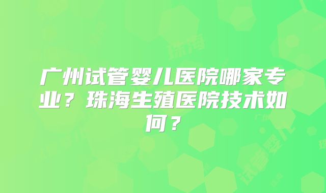 广州试管婴儿医院哪家专业？珠海生殖医院技术如何？