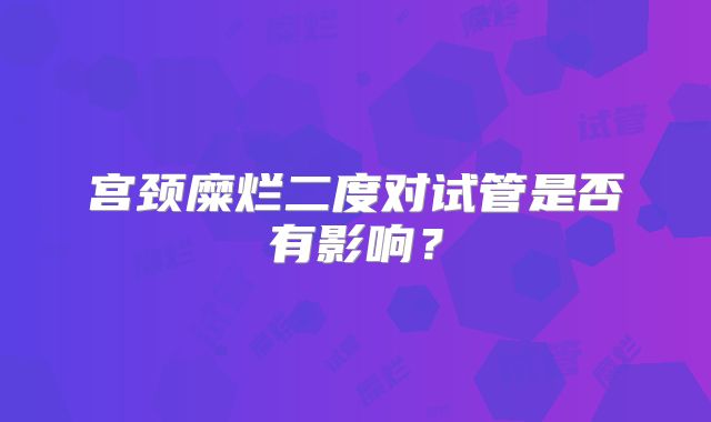 宫颈糜烂二度对试管是否有影响？