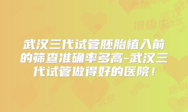 武汉三代试管胚胎植入前的筛查准确率多高-武汉三代试管做得好的医院！