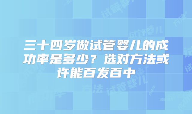 三十四岁做试管婴儿的成功率是多少？选对方法或许能百发百中