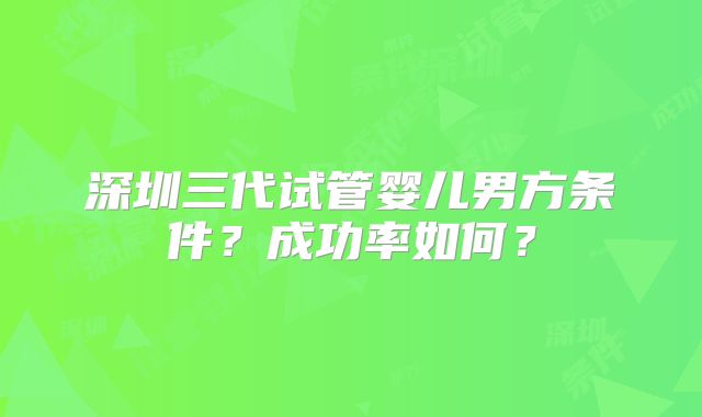 深圳三代试管婴儿男方条件？成功率如何？