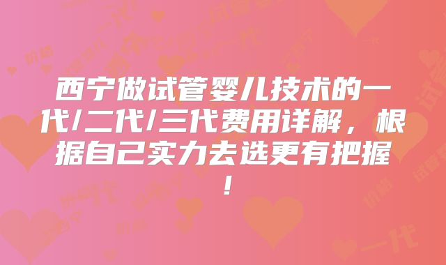 西宁做试管婴儿技术的一代/二代/三代费用详解,根据自己实力去选更有把握!