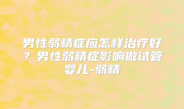男性弱精症应怎样治疗好?男性弱精症影响做试管婴儿-弱精
