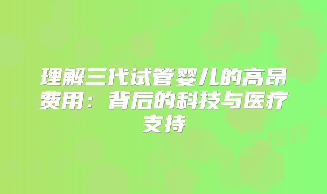 理解三代试管婴儿的高昂费用：背后的科技与医疗支持