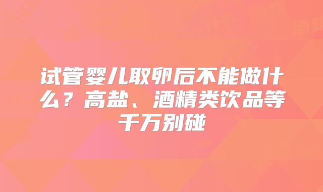 试管婴儿取卵后不能做什么?高盐、酒精类饮品等千万别碰