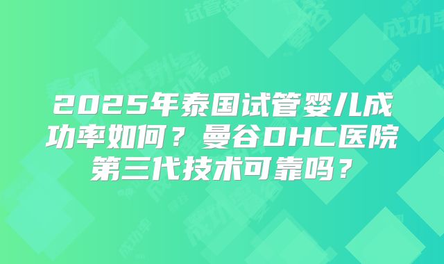2025年泰国试管婴儿成功率如何?曼谷DHC医院第三代技术可靠吗?