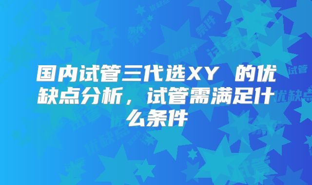 国内试管三代选XY 的优缺点分析，试管需满足什么条件