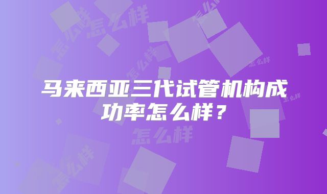 马来西亚三代试管机构成功率怎么样？