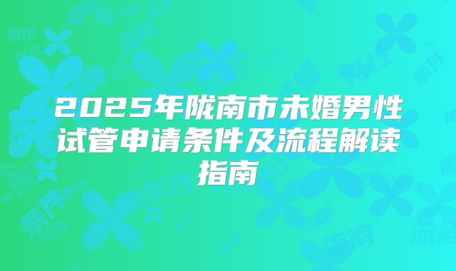 2025年陇南市未婚男性试管申请条件及流程解读指南