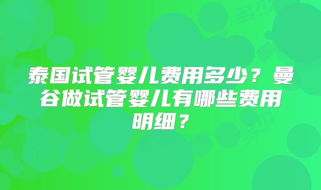 泰国试管婴儿费用多少?曼谷做试管婴儿有哪些费用明细?