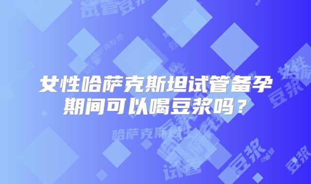 女性哈萨克斯坦试管备孕期间可以喝豆浆吗?